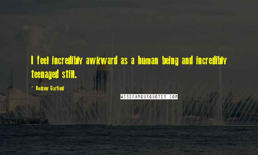 Andrew Garfield quotes: I feel incredibly awkward as a human being and incredibly teenaged still.