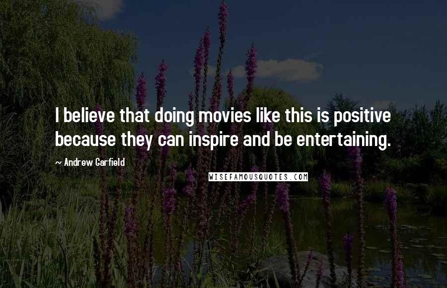 Andrew Garfield quotes: I believe that doing movies like this is positive because they can inspire and be entertaining.