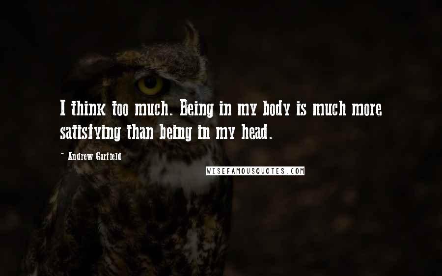 Andrew Garfield quotes: I think too much. Being in my body is much more satisfying than being in my head.
