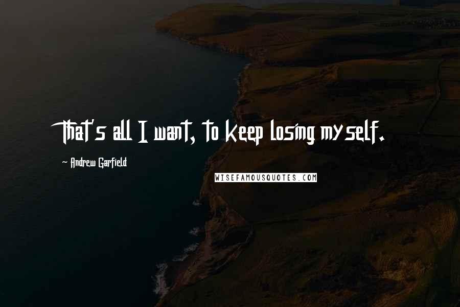 Andrew Garfield quotes: That's all I want, to keep losing myself.