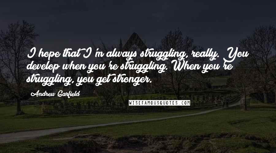 Andrew Garfield quotes: I hope that I'm always struggling, really. You develop when you're struggling. When you're struggling, you get stronger.