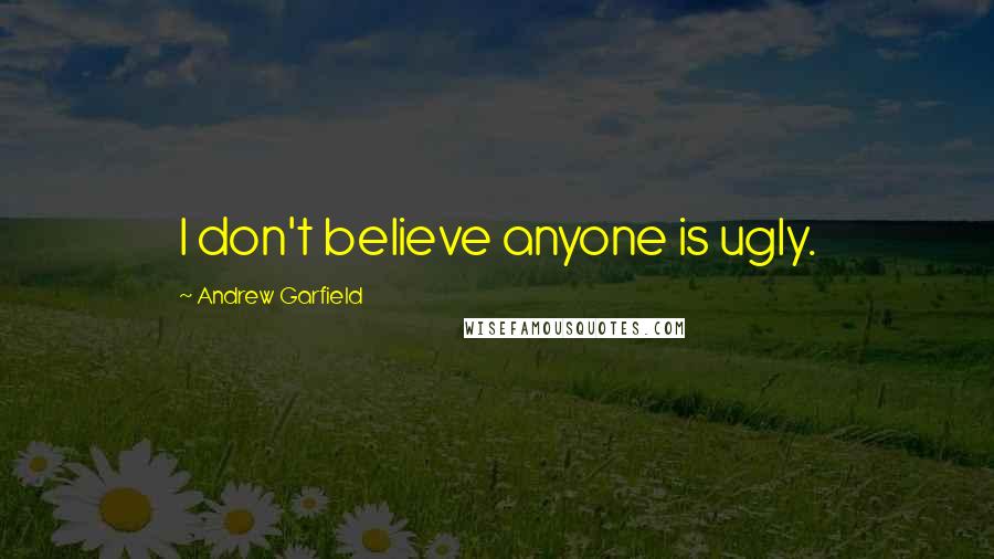 Andrew Garfield quotes: I don't believe anyone is ugly.