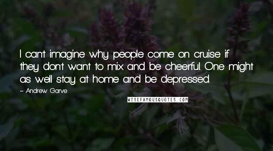 Andrew Garve quotes: I can't imagine why people come on cruise if they don't want to mix and be cheerful. One might as well stay at home and be depressed.