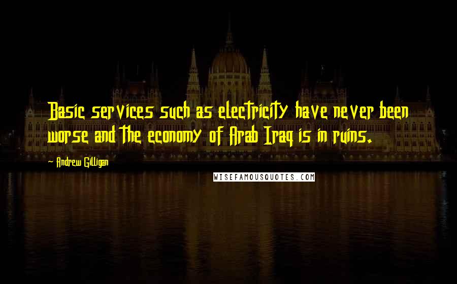 Andrew Gilligan quotes: Basic services such as electricity have never been worse and the economy of Arab Iraq is in ruins.