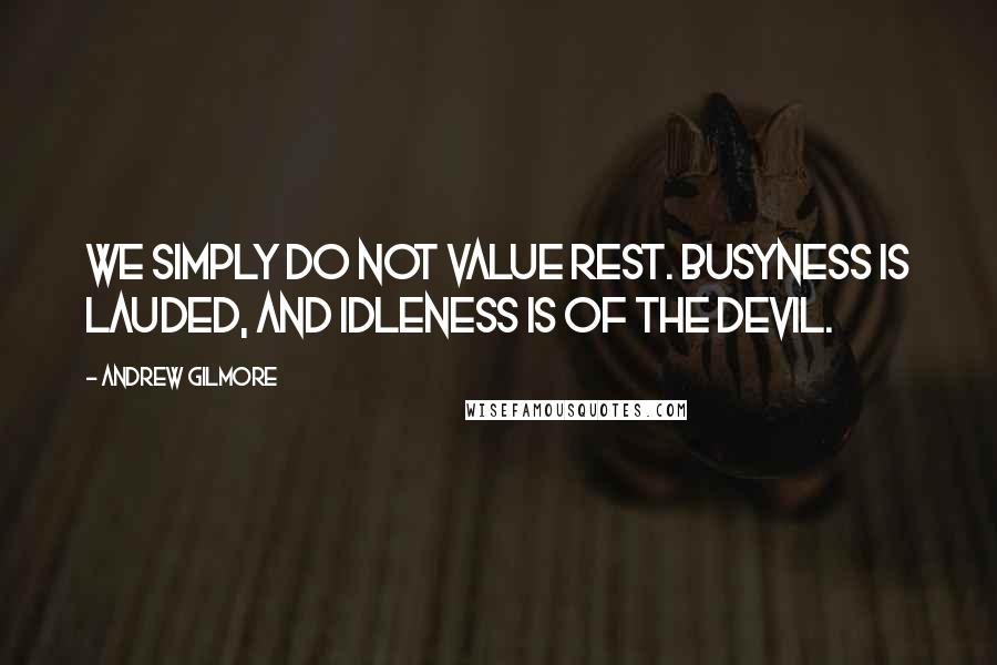 Andrew Gilmore quotes: We simply do not value rest. Busyness is lauded, and idleness is of the Devil.