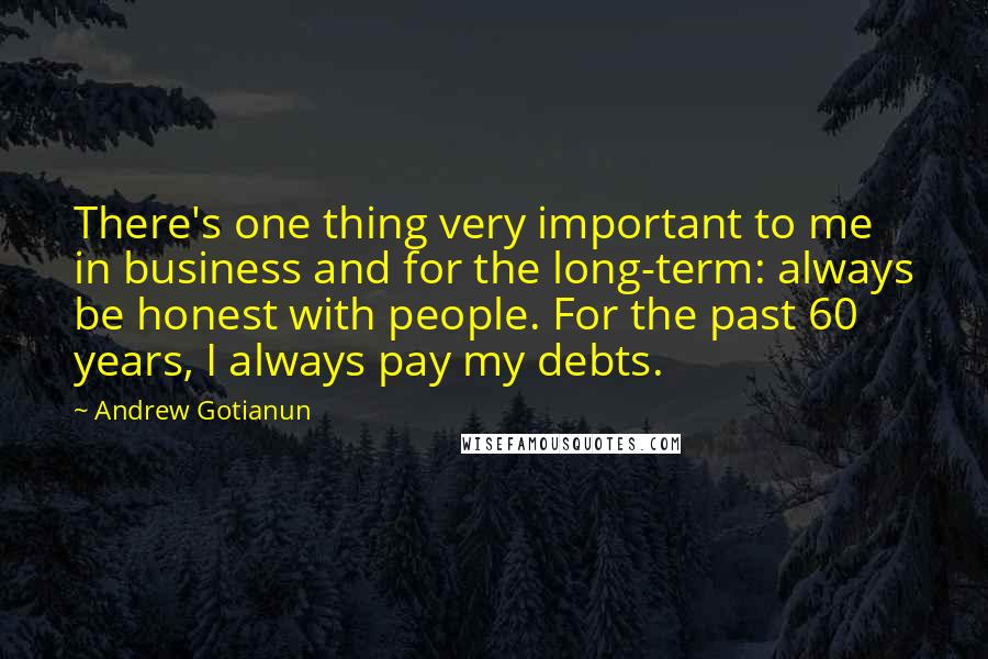 Andrew Gotianun quotes: There's one thing very important to me in business and for the long-term: always be honest with people. For the past 60 years, I always pay my debts.