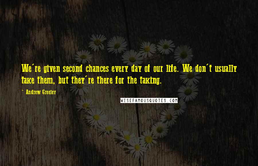 Andrew Greeley quotes: We're given second chances every day of our life. We don't usually take them, but they're there for the taking.