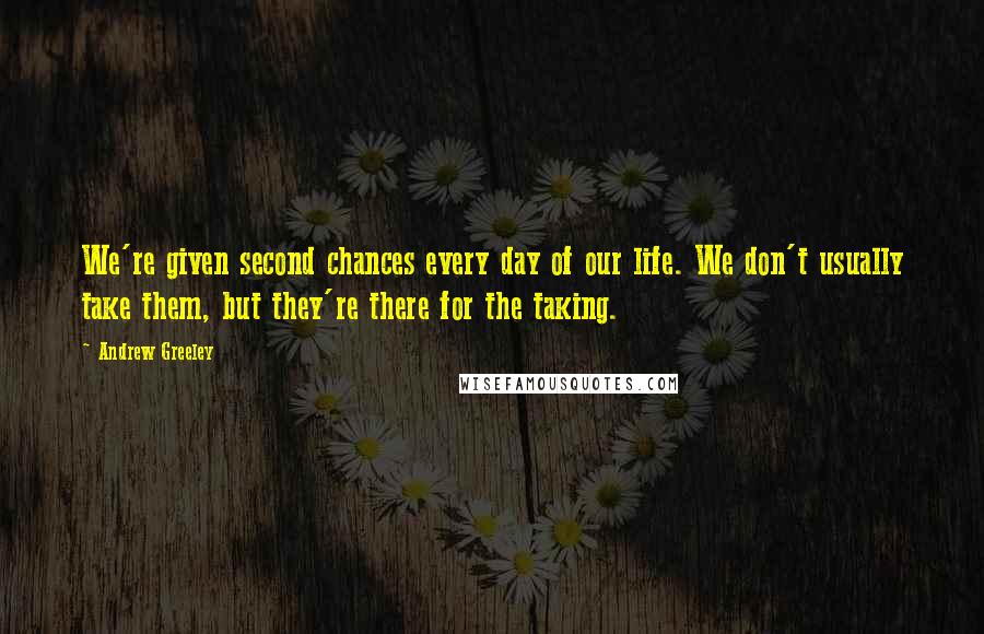 Andrew Greeley quotes: We're given second chances every day of our life. We don't usually take them, but they're there for the taking. Andrew Greeley quotes: We're given second chances every day of our life. We don't usually take them, but they're there for the taking.