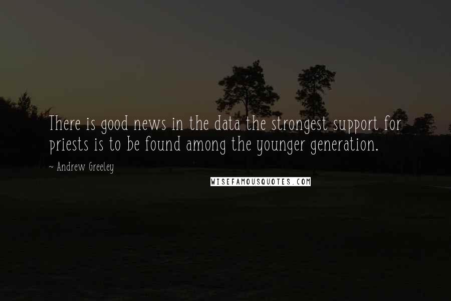 Andrew Greeley quotes: There is good news in the data the strongest support for priests is to be found among the younger generation.