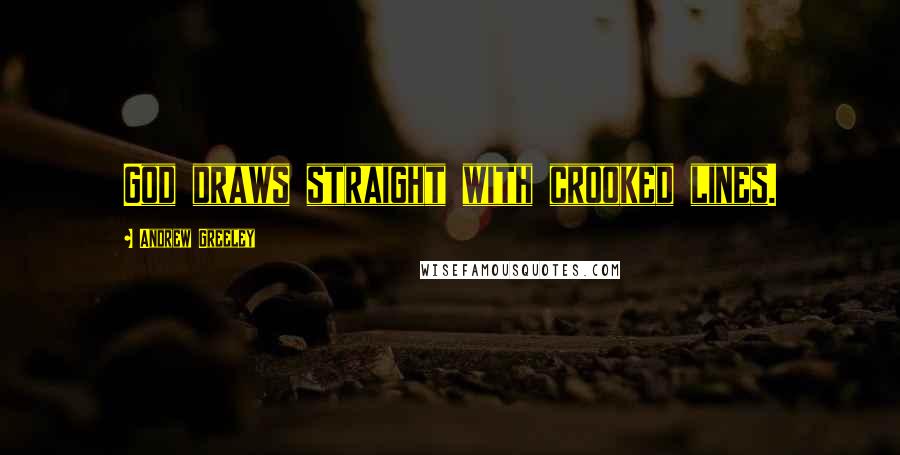 Andrew Greeley quotes: God draws straight with crooked lines.