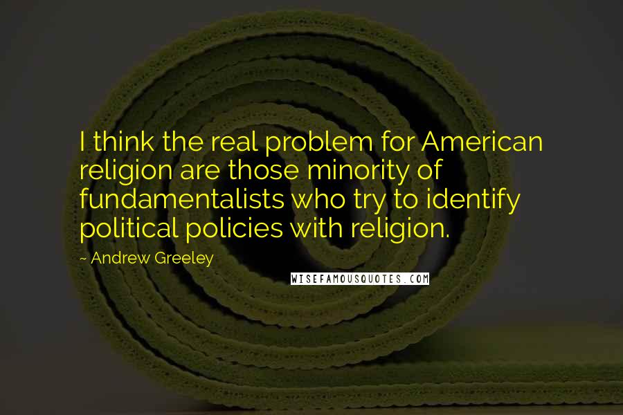 Andrew Greeley quotes: I think the real problem for American religion are those minority of fundamentalists who try to identify political policies with religion. Andrew Greeley quotes: I think the real problem for American religion are those minority of fundamentalists who try to identify political policies with religion.