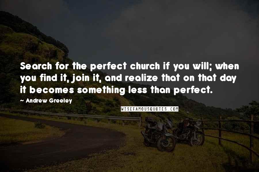 Andrew Greeley quotes: Search for the perfect church if you will; when you find it, join it, and realize that on that day it becomes something less than perfect.