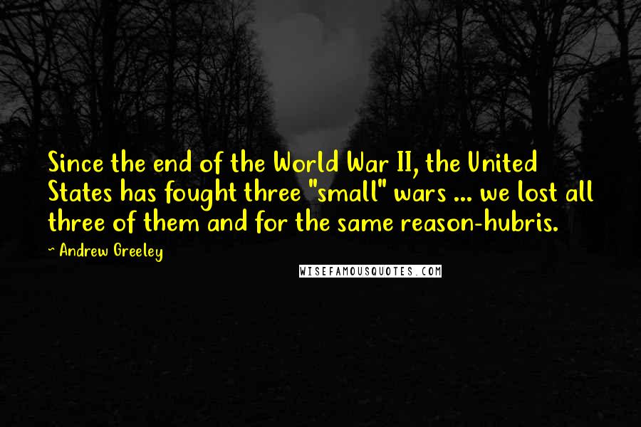 Andrew Greeley quotes: Since the end of the World War II, the United States has fought three "small" wars ... we lost all three of them and for the same reason-hubris.