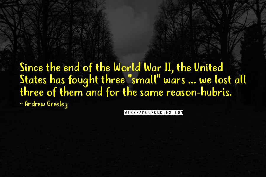 Andrew Greeley quotes: Since the end of the World War II, the United States has fought three "small" wars ... we lost all three of them and for the same reason-hubris. Andrew Greeley quotes: Since the end of the World War II, the United States has fought three "small" wars ... we lost all three of them and for the same reason-hubris.