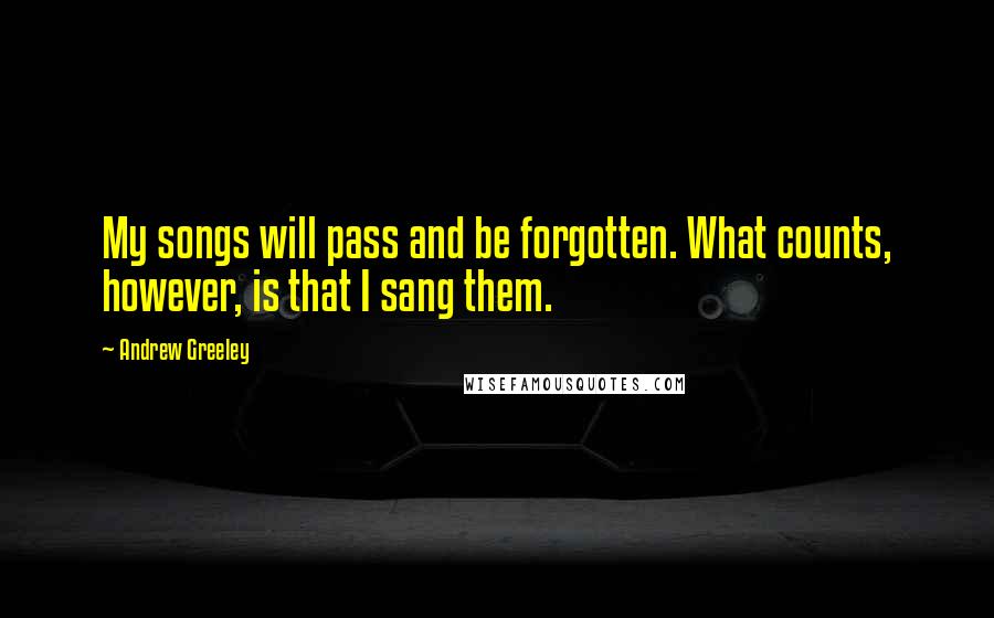 Andrew Greeley quotes: My songs will pass and be forgotten. What counts, however, is that I sang them.