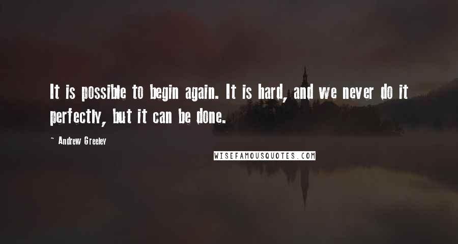 Andrew Greeley quotes: It is possible to begin again. It is hard, and we never do it perfectly, but it can be done.
