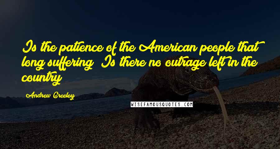 Andrew Greeley quotes: Is the patience of the American people that long suffering? Is there no outrage left in the country? Andrew Greeley quotes: Is the patience of the American people that long suffering? Is there no outrage left in the country?