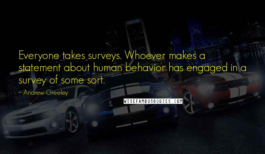 Andrew Greeley quotes: Everyone takes surveys. Whoever makes a statement about human behavior has engaged in a survey of some sort. Andrew Greeley quotes: Everyone takes surveys. Whoever makes a statement about human behavior has engaged in a survey of some sort.