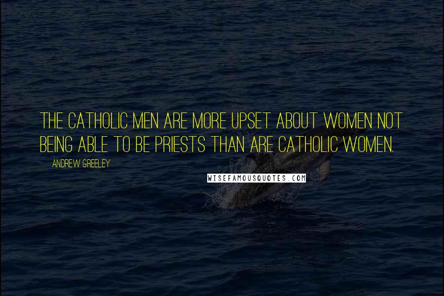 Andrew Greeley quotes: The Catholic men are more upset about women not being able to be priests than are Catholic women.