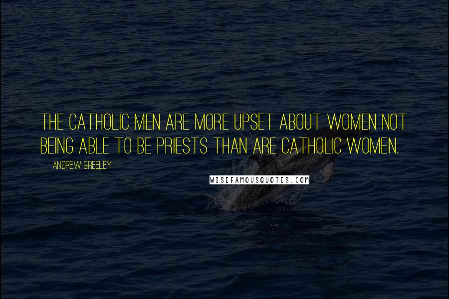 Andrew Greeley quotes: The Catholic men are more upset about women not being able to be priests than are Catholic women. Andrew Greeley quotes: The Catholic men are more upset about women not being able to be priests than are Catholic women.