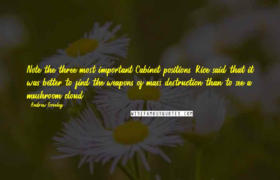 Andrew Greeley quotes: Note the three most important Cabinet positions. Rice said that it was better to find the weapons of mass destruction than to see a mushroom cloud.