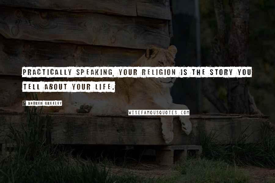 Andrew Greeley quotes: Practically speaking, your religion is the story you tell about your life.
