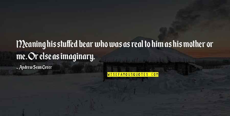 Andrew Greer Quotes By Andrew Sean Greer: Meaning his stuffed bear who was as real Andrew Greer Quotes By Andrew Sean Greer: Meaning his stuffed bear who was as real