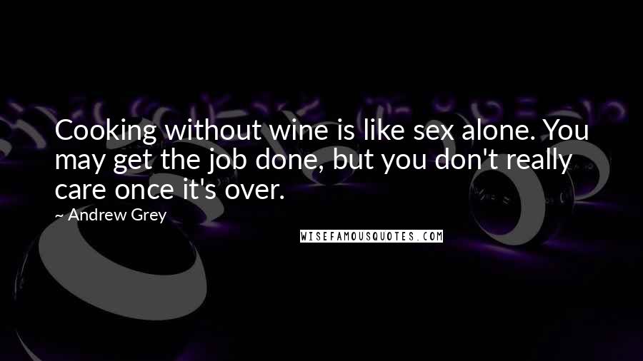 Andrew Grey quotes: Cooking without wine is like sex alone. You may get the job done, but you don't really care once it's over.