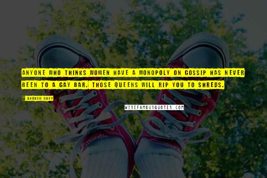 Andrew Grey quotes: Anyone who thinks women have a monopoly on gossip has never been to a gay bar. Those queens will rip you to shreds.