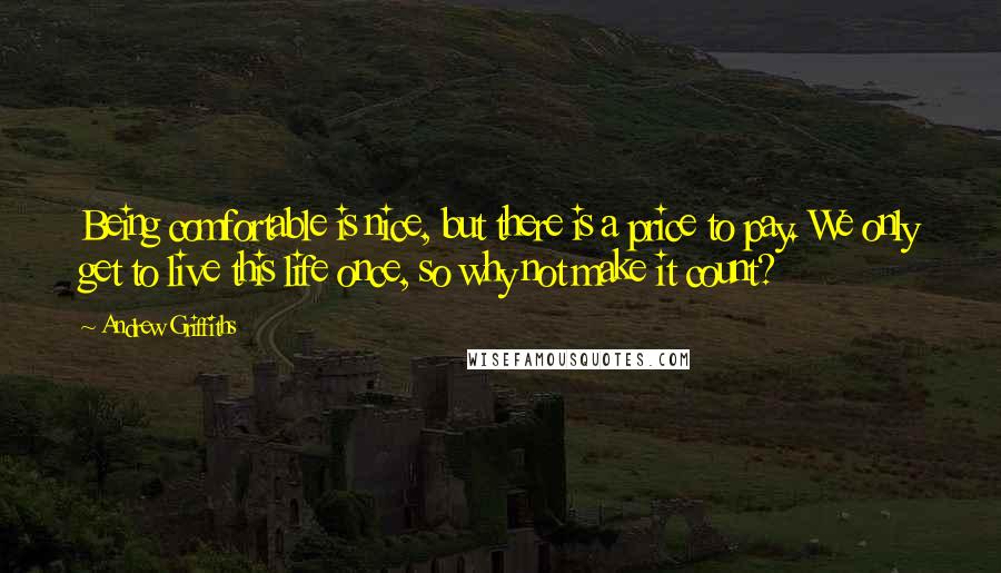 Andrew Griffiths quotes: Being comfortable is nice, but there is a price to pay. We only get to live this life once, so why not make it count?