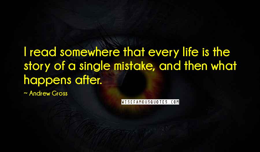 Andrew Gross quotes: I read somewhere that every life is the story of a single mistake, and then what happens after.