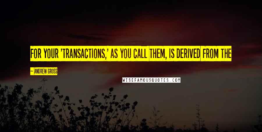 Andrew Gross quotes: for your 'transactions,' as you call them, is derived from the