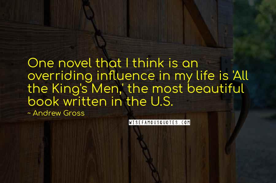 Andrew Gross quotes: One novel that I think is an overriding influence in my life is 'All the King's Men,' the most beautiful book written in the U.S.