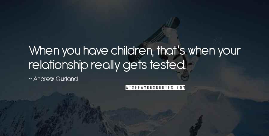 Andrew Gurland quotes: When you have children, that's when your relationship really gets tested.