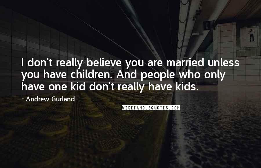 Andrew Gurland quotes: I don't really believe you are married unless you have children. And people who only have one kid don't really have kids.