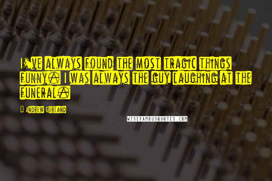 Andrew Gurland quotes: I've always found the most tragic things funny. I was always the guy laughing at the funeral.