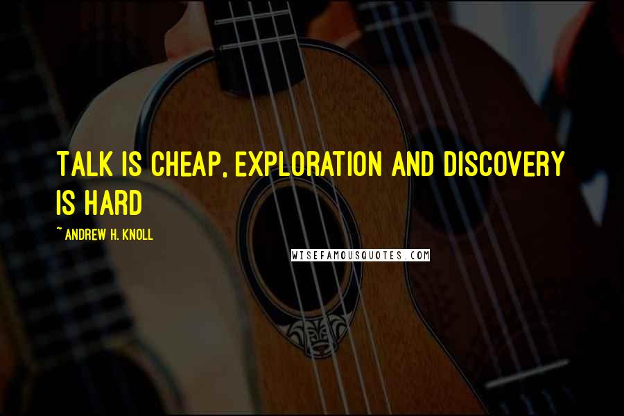 Andrew H. Knoll quotes: Talk is cheap, exploration and discovery is hard