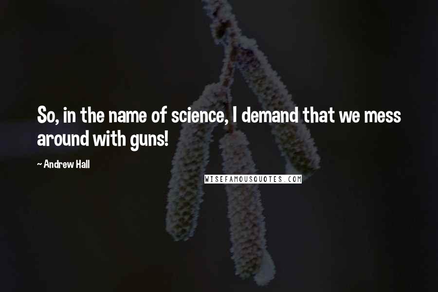 Andrew Hall quotes: So, in the name of science, I demand that we mess around with guns!