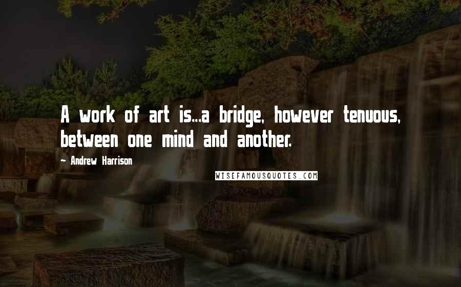 Andrew Harrison quotes: A work of art is...a bridge, however tenuous, between one mind and another.