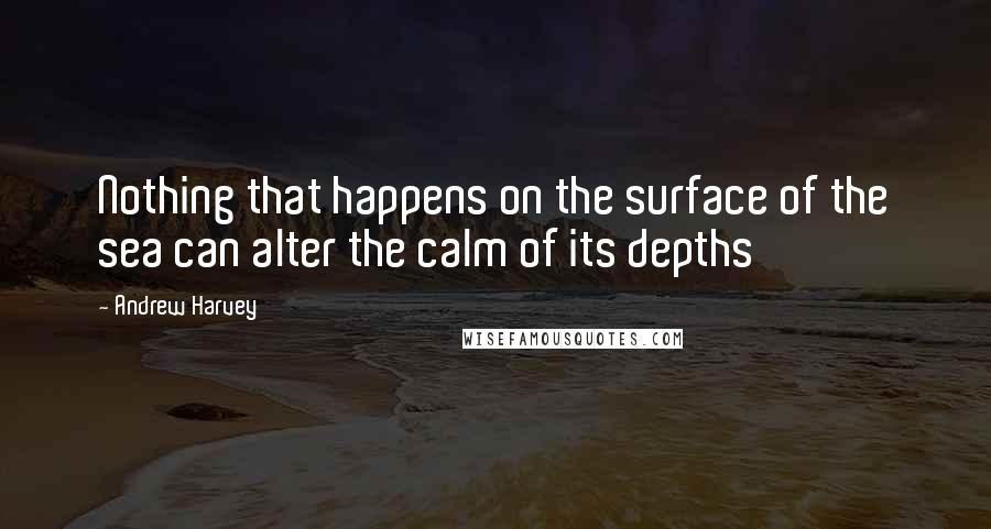 Andrew Harvey quotes: Nothing that happens on the surface of the sea can alter the calm of its depths
