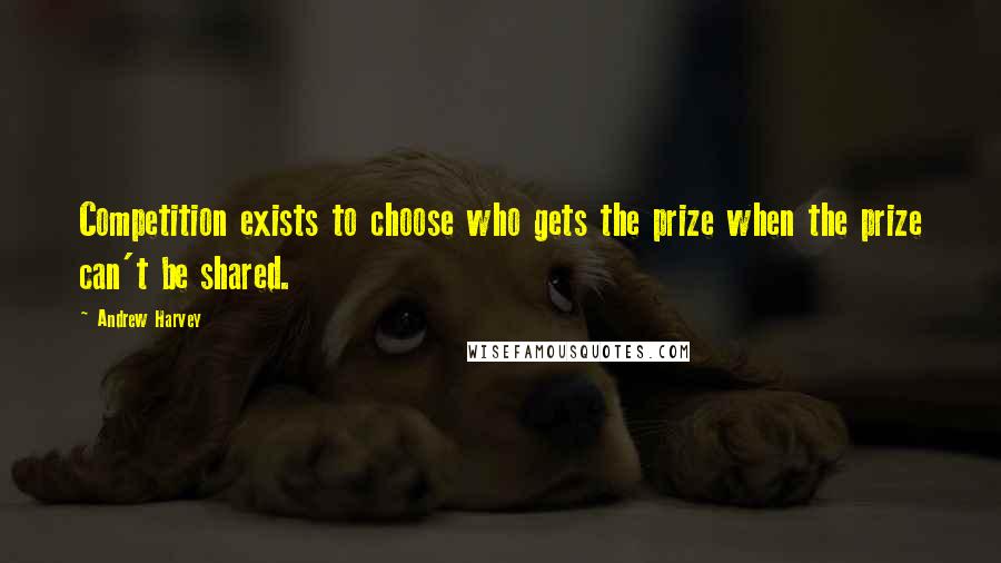 Andrew Harvey quotes: Competition exists to choose who gets the prize when the prize can't be shared.