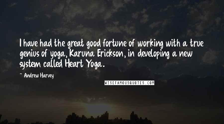 Andrew Harvey quotes: I have had the great good fortune of working with a true genius of yoga, Karuna Erickson, in developing a new system called Heart Yoga.
