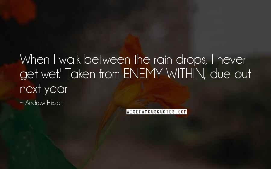 Andrew Hixson quotes: When I walk between the rain drops, I never get wet.' Taken from ENEMY WITHIN, due out next year