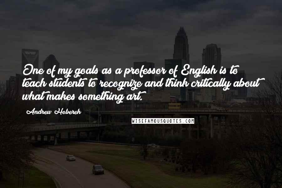 Andrew Hoberek quotes: One of my goals as a professor of English is to teach students to recognize and think critically about what makes something art.