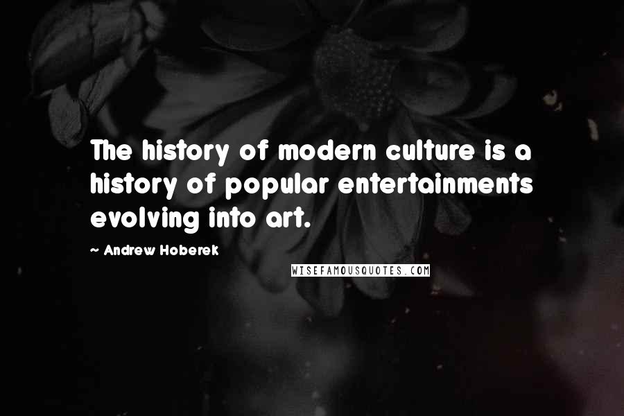 Andrew Hoberek quotes: The history of modern culture is a history of popular entertainments evolving into art.