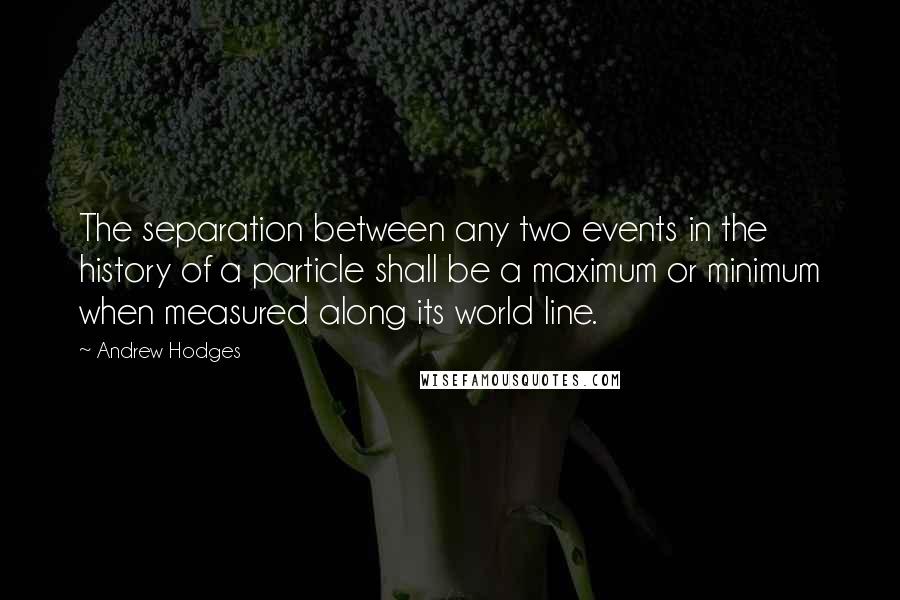 Andrew Hodges quotes: The separation between any two events in the history of a particle shall be a maximum or minimum when measured along its world line. Andrew Hodges quotes: The separation between any two events in the history of a particle shall be a maximum or minimum when measured along its world line.