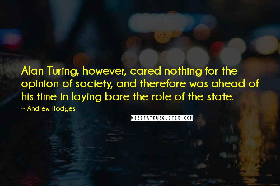 Andrew Hodges quotes: Alan Turing, however, cared nothing for the opinion of society, and therefore was ahead of his time in laying bare the role of the state. Andrew Hodges quotes: Alan Turing, however, cared nothing for the opinion of society, and therefore was ahead of his time in laying bare the role of the state.