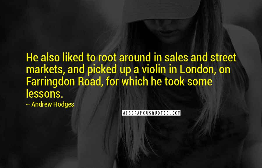 Andrew Hodges quotes: He also liked to root around in sales and street markets, and picked up a violin in London, on Farringdon Road, for which he took some lessons. Andrew Hodges quotes: He also liked to root around in sales and street markets, and picked up a violin in London, on Farringdon Road, for which he took some lessons.
