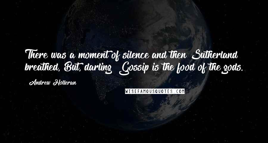 Andrew Holleran quotes: There was a moment of silence and then Sutherland breathed, But, darling! Gossip is the food of the gods. Andrew Holleran quotes: There was a moment of silence and then Sutherland breathed, But, darling! Gossip is the food of the gods.