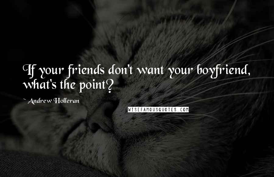 Andrew Holleran quotes: If your friends don't want your boyfriend, what's the point?